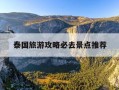 泰国旅游攻略必去景点推荐-泰国旅游攻略大全