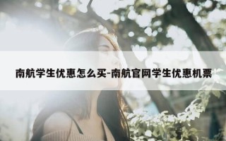 南航学生优惠怎么买-南航官网学生优惠机票
