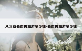 从北京去南极旅游多少钱-去南极旅游多少钱