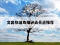 文昌旅游攻略必去景点推荐-文昌市有哪些旅游景点