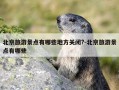北京旅游景点有哪些地方关闭?-北京旅游景点有哪些