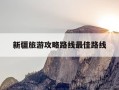 新疆旅游攻略路线最佳路线-新疆旅游攻略路线最佳路线自驾