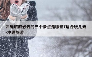 冲绳旅游必去的三个景点是哪些?适合玩几天-冲绳旅游