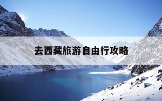 去西藏旅游自由行攻略-西藏旅游自由行攻略最佳路线