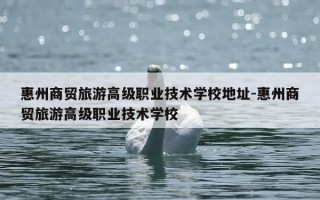 惠州商贸旅游高级职业技术学校地址-惠州商贸旅游高级职业技术学校