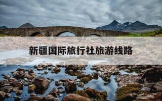 新疆国际旅行社旅游线路-新疆国际旅行社旅游线路有哪些