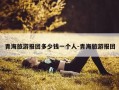 青海旅游报团多少钱一个人-青海旅游报团