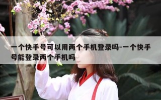 一个快手号可以用两个手机登录吗-一个快手号能登录两个手机吗