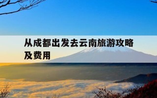 从成都出发去云南旅游攻略及费用-成都去云南自驾游攻略
