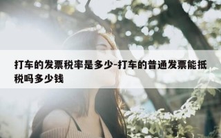 打车的发票税率是多少-打车的普通发票能抵税吗多少钱