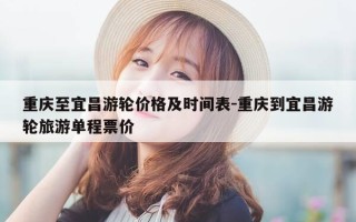 重庆至宜昌游轮价格及时间表-重庆到宜昌游轮旅游单程票价