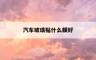 汽车玻璃贴什么膜好-汽车玻璃膜贴什么样的好