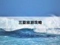三亚旅游攻略-三亚旅游攻略必去景点推荐一下6天5晚