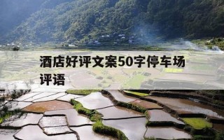 酒店好评文案50字停车场评语-关于酒店停车位的评价回复