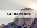 长江三峡游轮旅游价格-长江三峡游轮旅游价格表2天多少钱