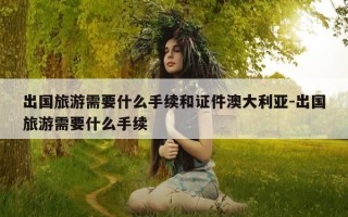 出国旅游需要什么手续和证件澳大利亚-出国旅游需要什么手续