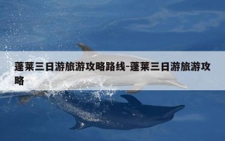 蓬莱三日游旅游攻略路线-蓬莱三日游旅游攻略