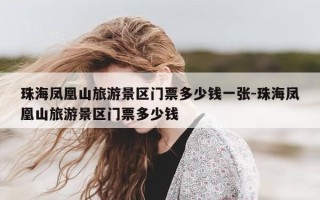珠海凤凰山旅游景区门票多少钱一张-珠海凤凰山旅游景区门票多少钱