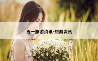 五一旅游资讯-旅游资讯