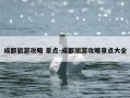 成都旅游攻略 景点-成都旅游攻略景点大全