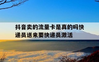 抖音卖的流量卡是真的吗快递员送来要快递员激活-从抖音上买的流量卡需要花钱吗?