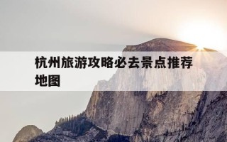 杭州旅游攻略必去景点推荐地图-杭州旅游景点排行杭州景点推荐