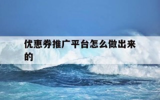 优惠券推广平台怎么做出来的-优惠券推广网站
