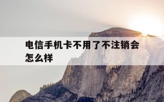 电信手机卡不用了不注销会怎么样-中国电信电话卡不用了不注销会有影响吗