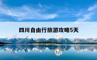 四川自由行旅游攻略5天-四川自由行攻略及花费
