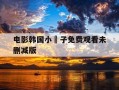 电影韩国小䧅子免费观看未删减版-表妹2017韩剧中文完整版免费版