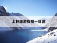上林旅游攻略一日游-上林旅游攻略一日游最佳路线