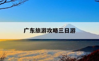 广东旅游攻略三日游-广东3日游旅游景点推荐