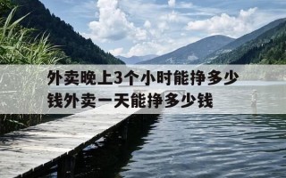 外卖晚上3个小时能挣多少钱外卖一天能挣多少钱-外卖晚上3个小时能跑多少单