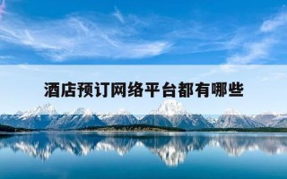 酒店预订网络平台都有哪些-酒店预定网络平台