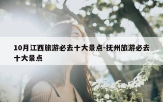 10月江西旅游必去十大景点-抚州旅游必去十大景点