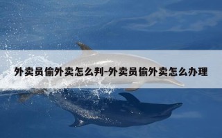 外卖员偷外卖怎么判-外卖员偷外卖怎么办理