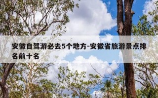 安徽自驾游必去5个地方-安徽省旅游景点排名前十名