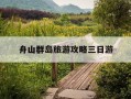 舟山群岛旅游攻略三日游-舟山群岛旅游攻略必去景点