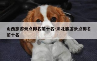山西旅游景点排名前十名-湖北旅游景点排名前十名