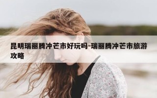 昆明瑞丽腾冲芒市好玩吗-瑞丽腾冲芒市旅游攻略