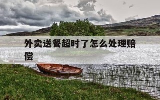 外卖送餐超时了怎么处理赔偿-外卖送餐超时了怎么处理赔偿多少