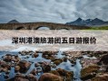 深圳港澳旅游团五日游报价-深圳港澳旅游团五日游报价查询