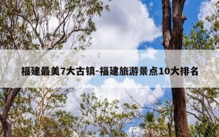 福建最美7大古镇-福建旅游景点10大排名