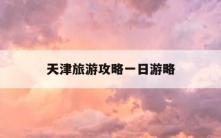 天津旅游攻略一日游略-天津旅游景点一日游