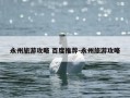 永州旅游攻略 百度推荐-永州旅游攻略