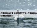 内蒙古自治区文化和旅游厅厅长-内蒙古自治区文化和旅游厅