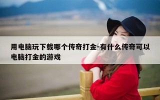 用电脑玩下载哪个传奇打金-有什么传奇可以电脑打金的游戏