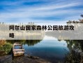 阿尔山国家森林公园旅游攻略-阿尔山国家森林公园旅游攻略必玩