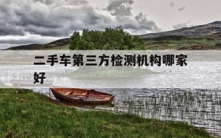 二手车第三方检测机构哪家好-二手车第三方检测平台哪个可靠