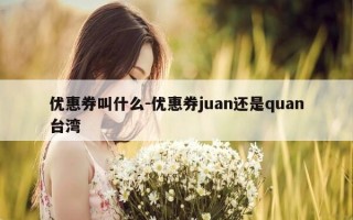 优惠券叫什么-优惠券juan还是quan台湾